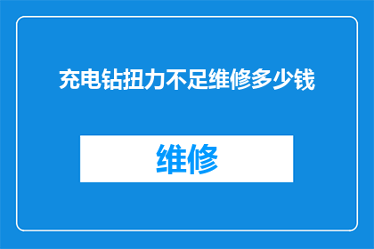充电钻扭力不足维修多少钱(充电钻扭力不足，维修费用是多少？)