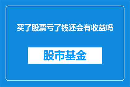 买了股票亏了钱还会有收益吗(股票投资亏损后，是否还能获得收益？)