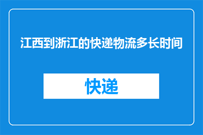江西到浙江的快递物流多长时间(从江西到浙江的快递物流需要多长时间？)