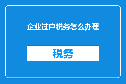 企业过户税务怎么办理(企业过户税务办理流程及注意事项)