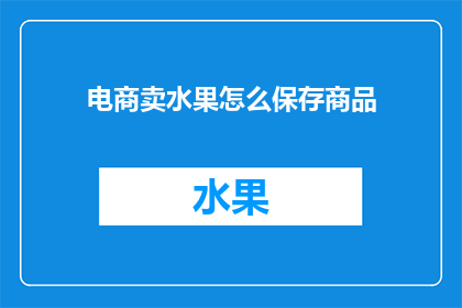 电商卖水果怎么保存商品(如何有效保存电商销售的水果，以保持其新鲜度和品质？)