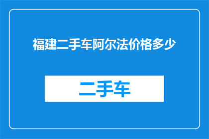 福建二手车阿尔法价格多少(福建地区二手车市场阿尔法车型的价格是多少？)