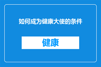 如何成为健康大使的条件(您是否渴望成为健康大使？具备哪些条件才能胜任这一崇高使命？)