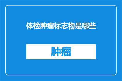 体检肿瘤标志物是哪些(体检中检测肿瘤标志物的重要性及方法)