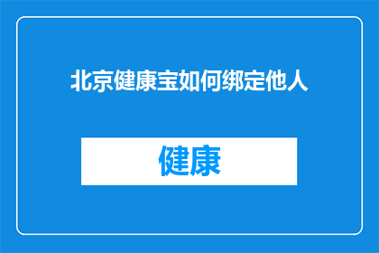 北京健康宝如何绑定他人(如何将北京健康宝绑定至他人？)