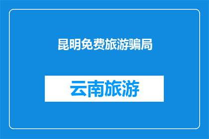 昆明免费旅游骗局(昆明旅游陷阱：警惕免费景点背后的骗局？)