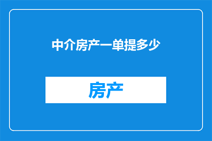 中介房产一单提多少(中介房产一单能提多少？)