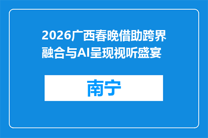 2026广西春晚借助跨界融合与AI呈现视听盛宴