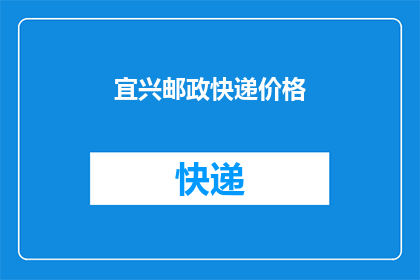 宜兴邮政快递价格(宜兴地区邮政快递费用标准是什么？)