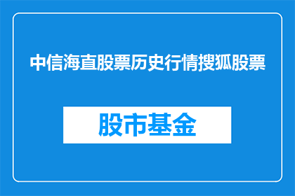 中信海直股票历史行情搜狐股票(中信海直股票的历史行情如何？能否在搜狐网站上找到相关的信息？)