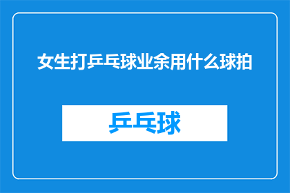 女生打乒乓球业余用什么球拍(女生业余乒乓球爱好者，在选择球拍时有哪些考量因素？)