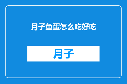 月子鱼蛋怎么吃好吃(如何制作美味的月子鱼蛋？)