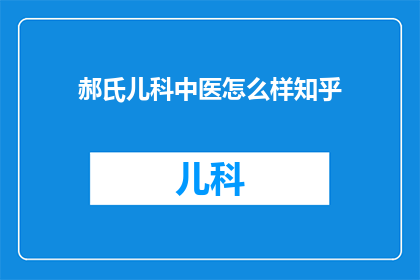 郝氏儿科中医怎么样知乎(如何评价郝氏儿科中医在知乎上的声誉与专业水平？)