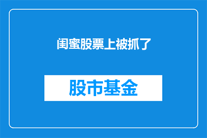 闺蜜股票上被抓了(闺蜜的股票投资不慎，是否面临法律制裁？)