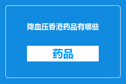 降血压香港药品有哪些(香港降血压药品种类一览：您知道哪些是有效的吗？)
