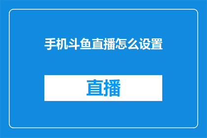 手机斗鱼直播怎么设置(如何调整手机设置以优化斗鱼直播体验？)