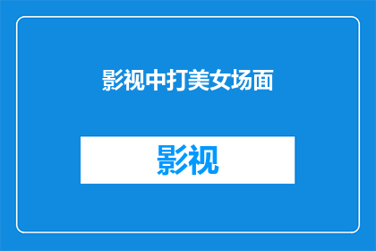 影视中打美女场面(影视中打美女场面：是艺术的展现还是暴力的象征？)