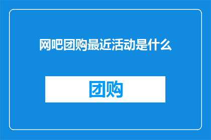 网吧团购最近活动是什么(网吧团购活动最新动态是什么？)
