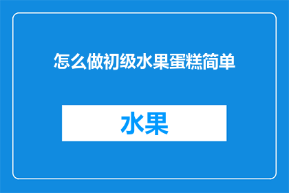 怎么做初级水果蛋糕简单(如何制作出既简单又美味的初级水果蛋糕？)