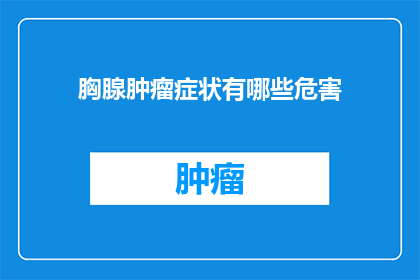胸腺肿瘤症状有哪些危害(胸腺肿瘤症状有哪些危害？)
