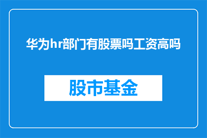 华为hr部门有股票吗工资高吗(华为HR部门是否拥有股票福利，以及其薪酬水平如何？)