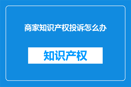商家知识产权投诉怎么办(面对商家知识产权投诉，您应该如何应对？)