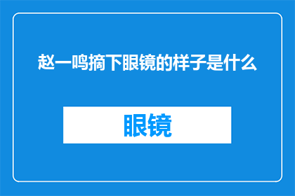 赵一鸣摘下眼镜的样子是什么(赵一鸣摘下眼镜时，他的表情和姿态透露出怎样的秘密？)