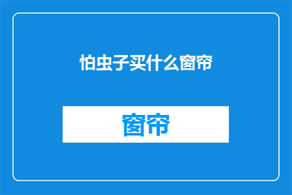 怕虫子买什么窗帘(面对虫子的困扰，你该如何为你的家选择一款合适的窗帘？)