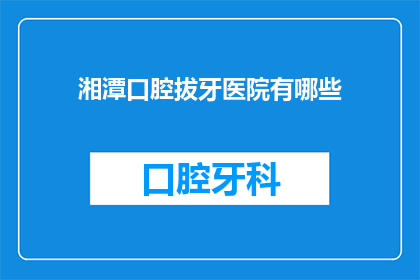 湘潭口腔拔牙医院有哪些(湘潭口腔拔牙医院有哪些？)