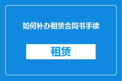 如何补办租赁合同书手续(如何补办租赁合同书手续？)