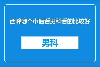 西峰哪个中医看男科看的比较好(西峰地区，哪位中医专家在男科领域表现卓越？)