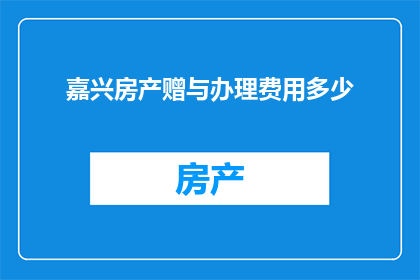 嘉兴房产赠与办理费用多少(嘉兴房产赠与办理费用是多少？)