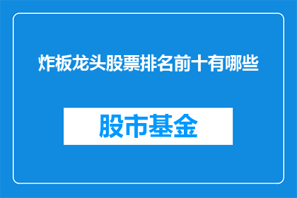 炸板龙头股票排名前十有哪些(哪些炸板龙头股票排名前十？)