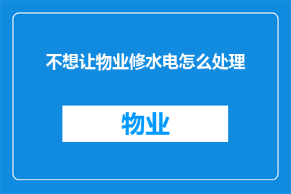 不想让物业修水电怎么处理(如何处理不想让物业维修水电的问题？)
