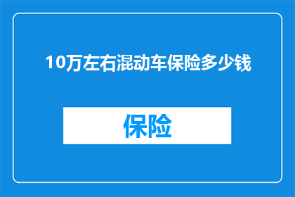 10万左右混动车保险多少钱(10万左右的混动车保险费用是多少？)