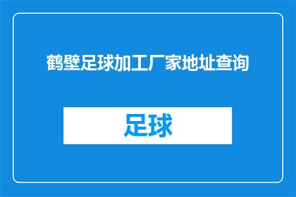 鹤壁足球加工厂家地址查询(鹤壁足球加工厂家的详细地址信息，您知道在哪里可以找到吗？)