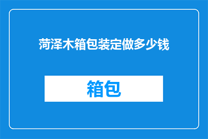 菏泽木箱包装定做多少钱(菏泽木箱包装定制费用是多少？)