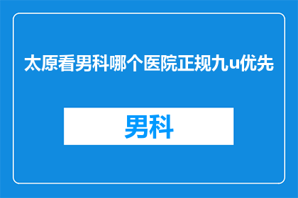 太原看男科哪个医院正规九u优先(太原男科治疗选择：哪家医院最为正规且值得信赖？)