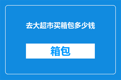去大超市买箱包多少钱(您打算在大型超市购买箱包，需要支付多少费用？)