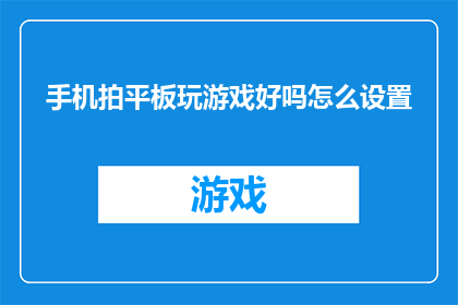 手机拍平板玩游戏好吗怎么设置(手机拍摄平板玩游戏是否合适？如何调整设置以优化游戏体验？)