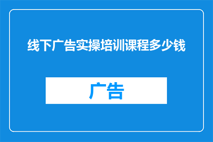 线下广告实操培训课程多少钱(线下广告实操培训课程的价格是多少？)