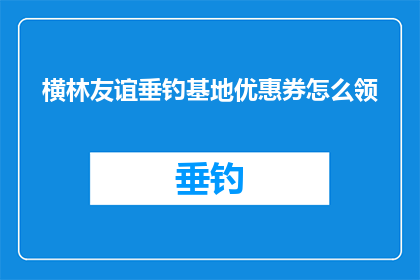 横林友谊垂钓基地优惠券怎么领(如何领取横林友谊垂钓基地的独家优惠券？)