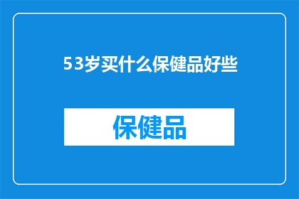 53岁买什么保健品好些(53岁如何选购合适的保健品？)