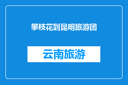 攀枝花到昆明旅游团(攀枝花到昆明旅游团：您是否计划探索云南的壮丽风光？)