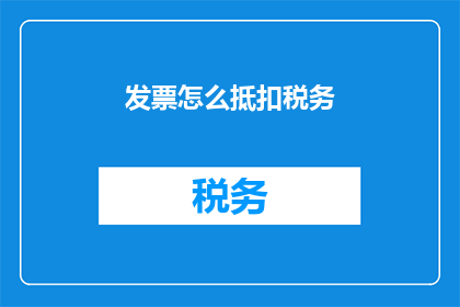 发票怎么抵扣税务(如何正确处理发票以优化税务抵扣？)