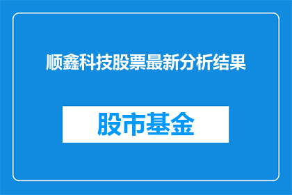 顺鑫科技股票最新分析结果(顺鑫科技股票最新分析结果如何？投资者应关注哪些关键信息？)