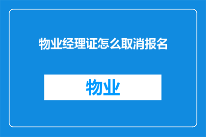 物业经理证怎么取消报名(如何取消已报名的物业经理证书培训？)
