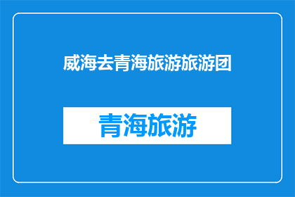 威海去青海旅游旅游团(威海出发，探索青海的壮丽风光：旅游团带你领略高原之美)
