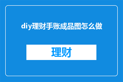 diy理财手账成品图怎么做(如何制作个性化的DIY理财手账成品图？)