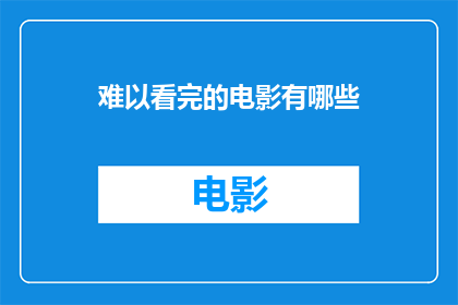 难以看完的电影有哪些(那些难以消化的电影，它们为何让人难以看完？)
